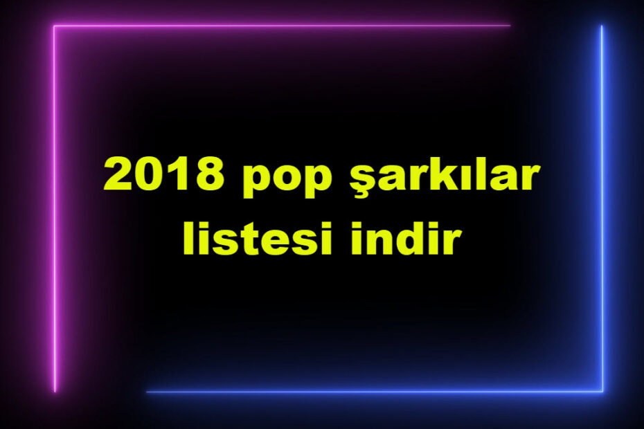 2018 Pop Şarkılar Listesi Indir