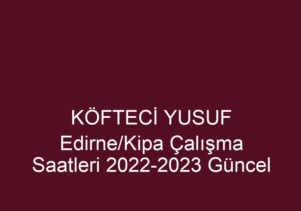Köfteci̇ Yusuf Edirne/Kipa Çalışma Saatleri 2022-2023 Güncel